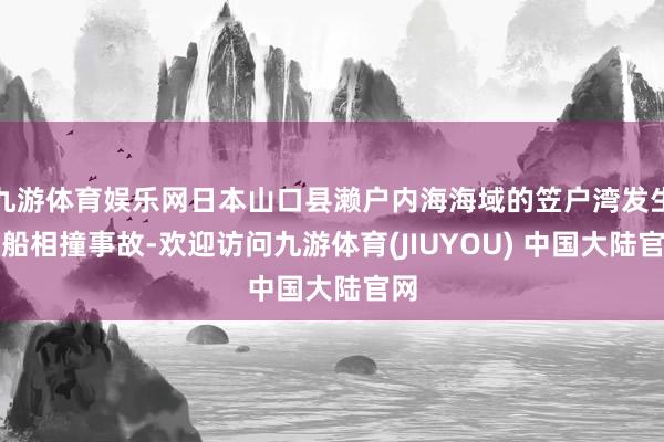 九游体育娱乐网日本山口县濑户内海海域的笠户湾发生两船相撞事故-欢迎访问九游体育(JIUYOU) 中国大陆官网