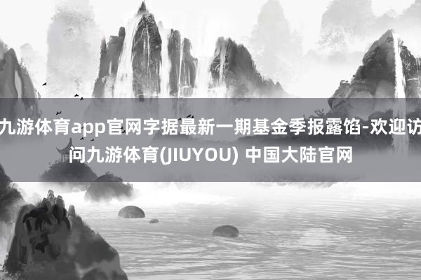 九游体育app官网字据最新一期基金季报露馅-欢迎访问九游体育(JIUYOU) 中国大陆官网
