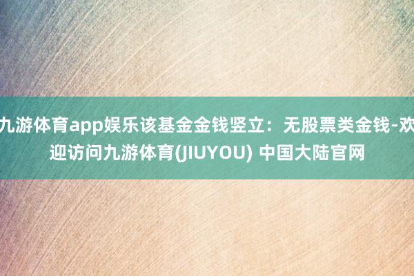 九游体育app娱乐该基金金钱竖立：无股票类金钱-欢迎访问九游体育(JIUYOU) 中国大陆官网