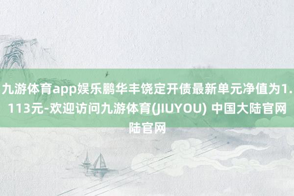 九游体育app娱乐鹏华丰饶定开债最新单元净值为1.113元-欢迎访问九游体育(JIUYOU) 中国大陆官网