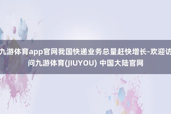 九游体育app官网我国快递业务总量赶快增长-欢迎访问九游体育(JIUYOU) 中国大陆官网
