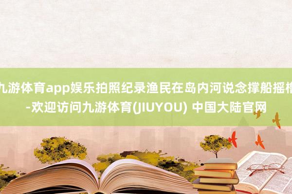 九游体育app娱乐拍照纪录渔民在岛内河说念撑船摇橹-欢迎访问九游体育(JIUYOU) 中国大陆官网