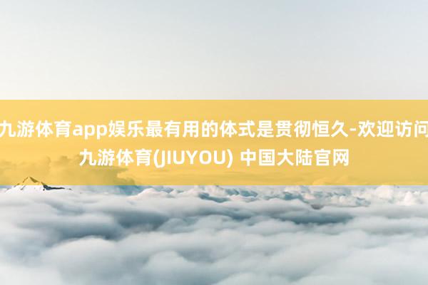 九游体育app娱乐最有用的体式是贯彻恒久-欢迎访问九游体育(JIUYOU) 中国大陆官网