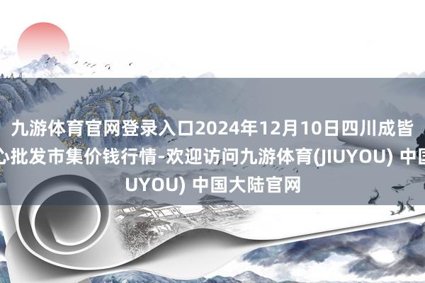 九游体育官网登录入口2024年12月10日四川成皆农家具中心批发市集价钱行情-欢迎访问九游体育(JIUYOU) 中国大陆官网