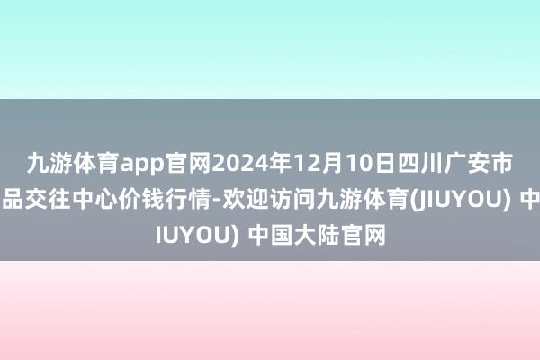 九游体育app官网2024年12月10日四川广安市邻水县农居品交往中心价钱行情-欢迎访问九游体育(JIUYOU) 中国大陆官网