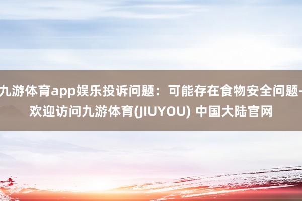 九游体育app娱乐投诉问题：可能存在食物安全问题-欢迎访问九游体育(JIUYOU) 中国大陆官网