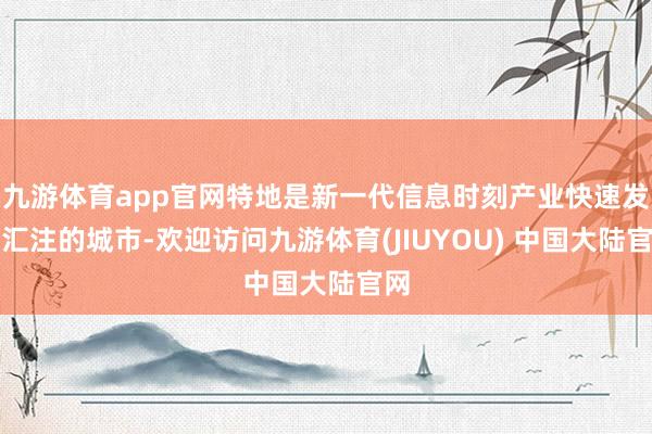 九游体育app官网特地是新一代信息时刻产业快速发展汇注的城市-欢迎访问九游体育(JIUYOU) 中国大陆官网