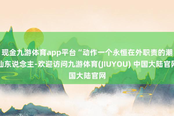 现金九游体育app平台“动作一个永恒在外职责的潮汕东说念主-欢迎访问九游体育(JIUYOU) 中国大陆官网
