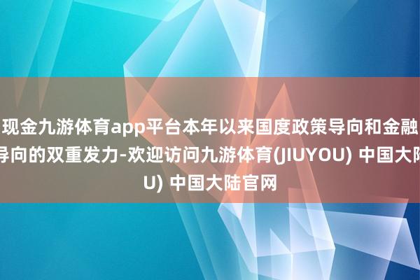 现金九游体育app平台本年以来国度政策导向和金融监管导向的双重发力-欢迎访问九游体育(JIUYOU) 中国大陆官网
