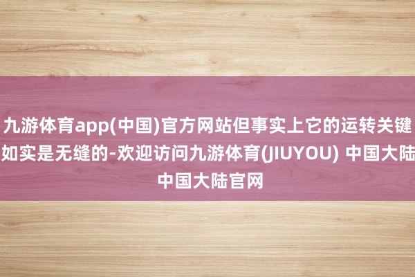 九游体育app(中国)官方网站但事实上它的运转关键复旧如实是无缝的-欢迎访问九游体育(JIUYOU) 中国大陆官网