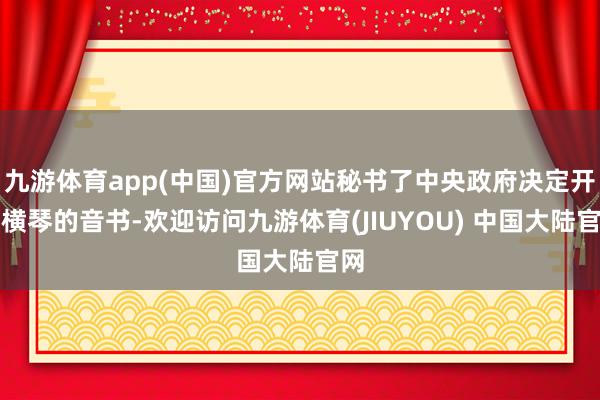 九游体育app(中国)官方网站秘书了中央政府决定开拓横琴的音书-欢迎访问九游体育(JIUYOU) 中国大陆官网