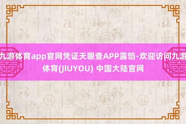 九游体育app官网凭证天眼查APP露馅-欢迎访问九游体育(JIUYOU) 中国大陆官网