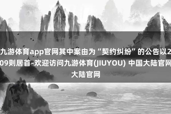 九游体育app官网其中案由为“契约纠纷”的公告以209则居首-欢迎访问九游体育(JIUYOU) 中国大陆官网