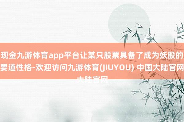 现金九游体育app平台让某只股票具备了成为妖股的要道性格-欢迎访问九游体育(JIUYOU) 中国大陆官网