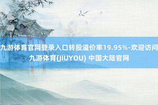 九游体育官网登录入口转股溢价率19.95%-欢迎访问九游体育(JIUYOU) 中国大陆官网