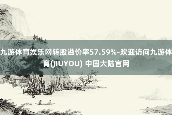 九游体育娱乐网转股溢价率57.59%-欢迎访问九游体育(JIUYOU) 中国大陆官网