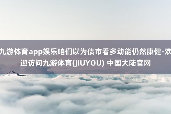 九游体育app娱乐咱们以为债市看多动能仍然康健-欢迎访问九游体育(JIUYOU) 中国大陆官网