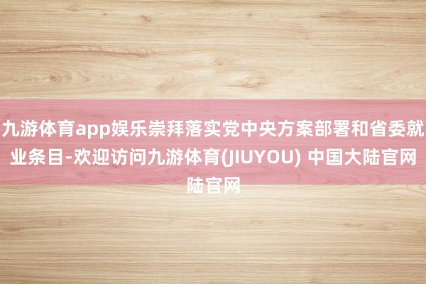 九游体育app娱乐崇拜落实党中央方案部署和省委就业条目-欢迎访问九游体育(JIUYOU) 中国大陆官网