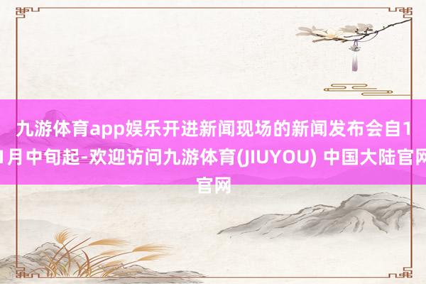 九游体育app娱乐 开进新闻现场的新闻发布会 自11月中旬起-欢迎访问九游体育(JIUYOU) 中国大陆官网