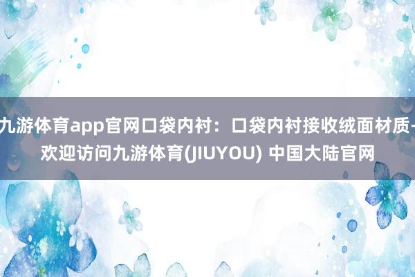九游体育app官网口袋内衬：口袋内衬接收绒面材质-欢迎访问九游体育(JIUYOU) 中国大陆官网