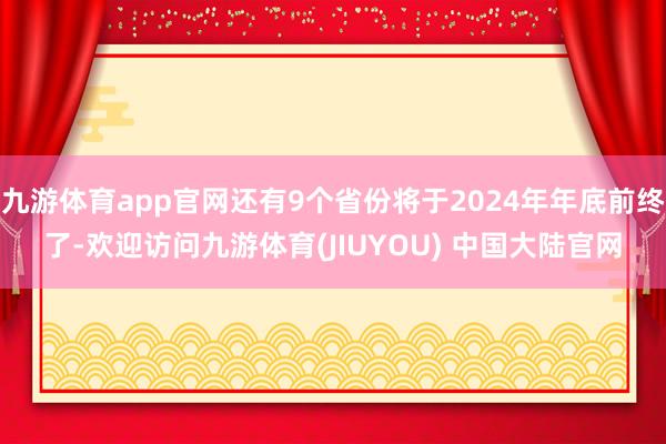 九游体育app官网还有9个省份将于2024年年底前终了-欢迎访问九游体育(JIUYOU) 中国大陆官网