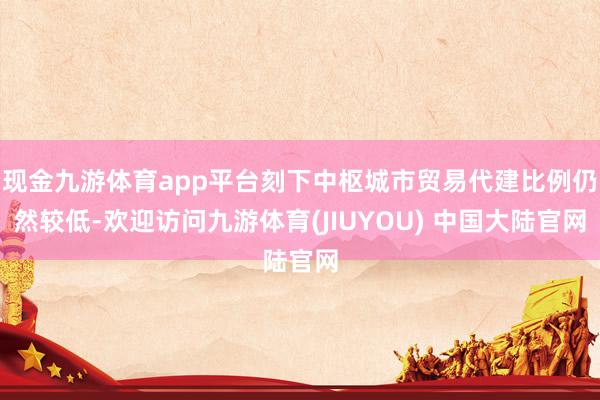 现金九游体育app平台刻下中枢城市贸易代建比例仍然较低-欢迎访问九游体育(JIUYOU) 中国大陆官网