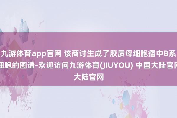 九游体育app官网 该商讨生成了胶质母细胞瘤中B系细胞的图谱-欢迎访问九游体育(JIUYOU) 中国大陆官网