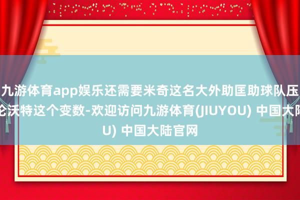 九游体育app娱乐还需要米奇这名大外助匡助球队压制吉伦沃特这个变数-欢迎访问九游体育(JIUYOU) 中国大陆官网