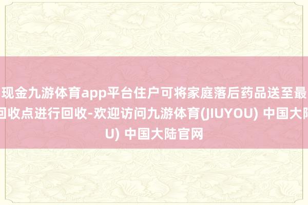 现金九游体育app平台住户可将家庭落后药品送至最近的回收点进行回收-欢迎访问九游体育(JIUYOU) 中国大陆官网