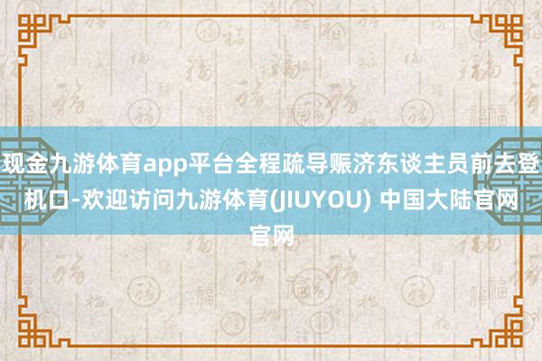 现金九游体育app平台全程疏导赈济东谈主员前去登机口-欢迎访问九游体育(JIUYOU) 中国大陆官网