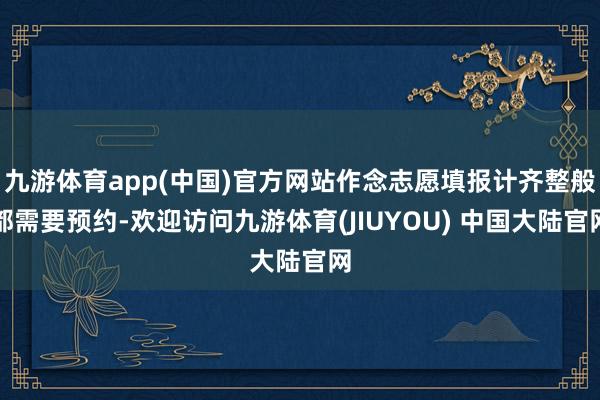 九游体育app(中国)官方网站作念志愿填报计齐整般都需要预约-欢迎访问九游体育(JIUYOU) 中国大陆官网