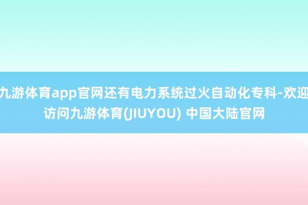 九游体育app官网还有电力系统过火自动化专科-欢迎访问九游体育(JIUYOU) 中国大陆官网