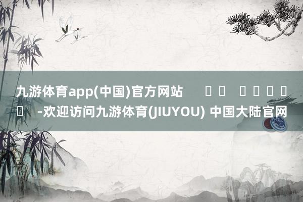 九游体育app(中国)官方网站      		  					  -欢迎访问九游体育(JIUYOU) 中国大陆官网
