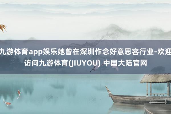 九游体育app娱乐她曾在深圳作念好意思容行业-欢迎访问九游体育(JIUYOU) 中国大陆官网