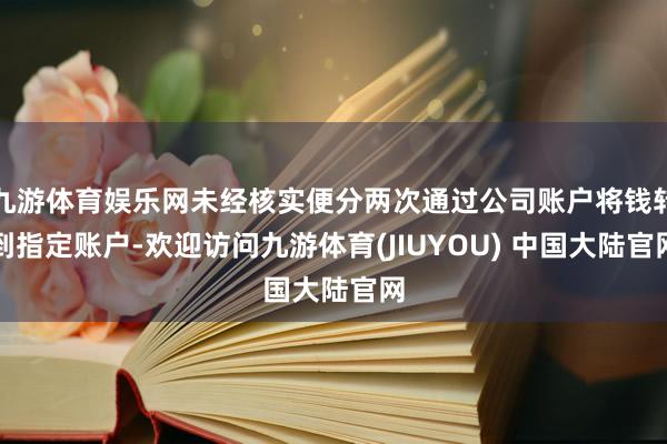 九游体育娱乐网未经核实便分两次通过公司账户将钱转到指定账户-欢迎访问九游体育(JIUYOU) 中国大陆官网