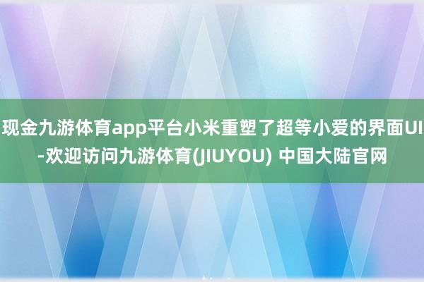 现金九游体育app平台小米重塑了超等小爱的界面UI-欢迎访问九游体育(JIUYOU) 中国大陆官网