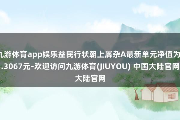 九游体育app娱乐益民行状朝上羼杂A最新单元净值为1.3067元-欢迎访问九游体育(JIUYOU) 中国大陆官网