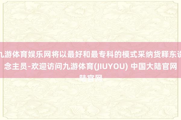 九游体育娱乐网将以最好和最专科的模式采纳货释东说念主员-欢迎访问九游体育(JIUYOU) 中国大陆官网