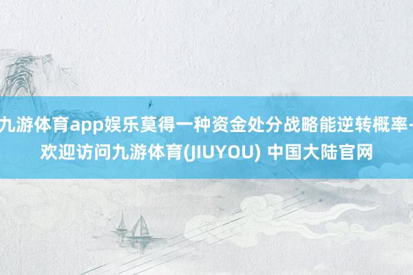 九游体育app娱乐莫得一种资金处分战略能逆转概率-欢迎访问九游体育(JIUYOU) 中国大陆官网