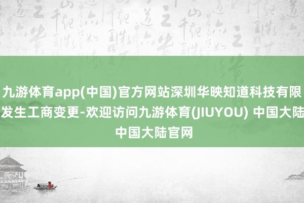 九游体育app(中国)官方网站深圳华映知道科技有限公司发生工商变更-欢迎访问九游体育(JIUYOU) 中国大陆官网
