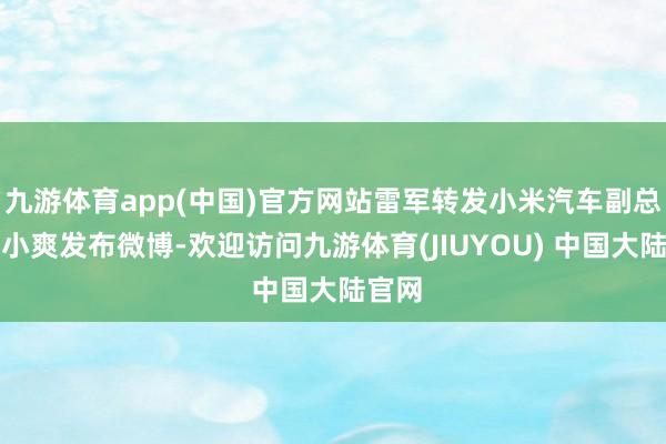九游体育app(中国)官方网站雷军转发小米汽车副总裁李小爽发布微博-欢迎访问九游体育(JIUYOU) 中国大陆官网