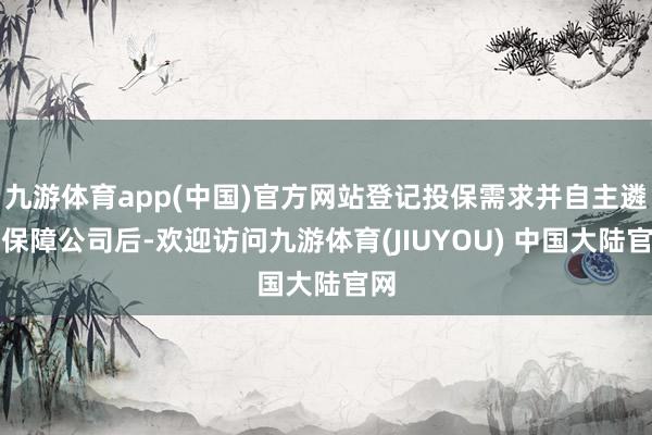 九游体育app(中国)官方网站登记投保需求并自主遴选保障公司后-欢迎访问九游体育(JIUYOU) 中国大陆官网