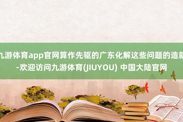 九游体育app官网算作先驱的广东化解这些问题的造就-欢迎访问九游体育(JIUYOU) 中国大陆官网