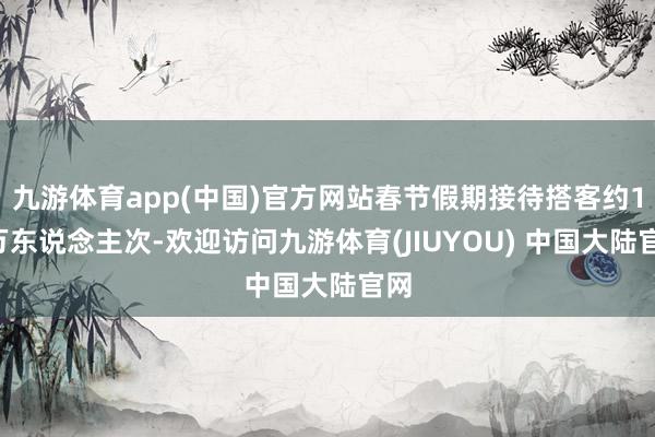 九游体育app(中国)官方网站春节假期接待搭客约15万东说念主次-欢迎访问九游体育(JIUYOU) 中国大陆官网