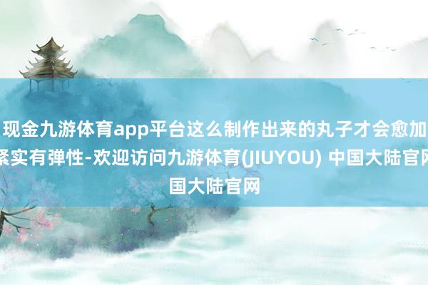 现金九游体育app平台这么制作出来的丸子才会愈加紧实有弹性-欢迎访问九游体育(JIUYOU) 中国大陆官网