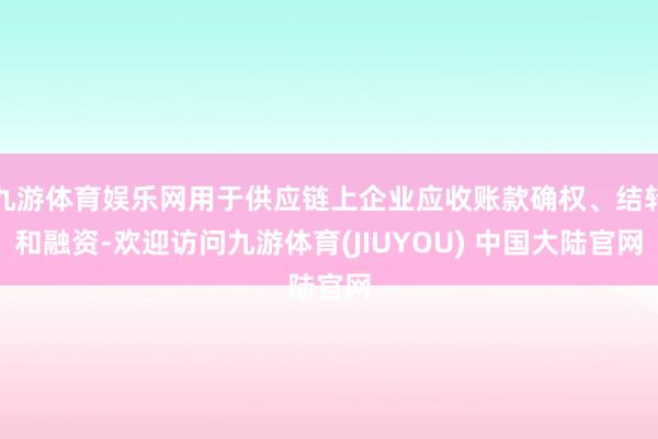 九游体育娱乐网用于供应链上企业应收账款确权、结转和融资-欢迎访问九游体育(JIUYOU) 中国大陆官网