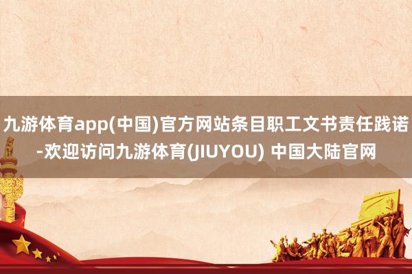 九游体育app(中国)官方网站条目职工文书责任践诺-欢迎访问九游体育(JIUYOU) 中国大陆官网