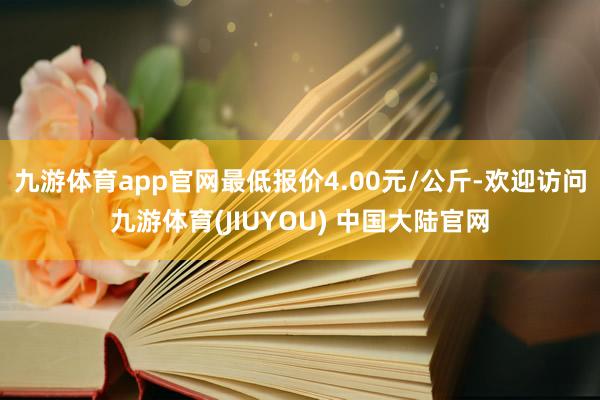 九游体育app官网最低报价4.00元/公斤-欢迎访问九游体育(JIUYOU) 中国大陆官网