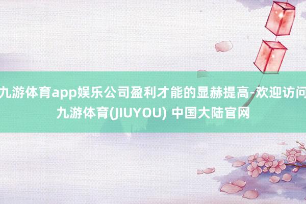 九游体育app娱乐公司盈利才能的显赫提高-欢迎访问九游体育(JIUYOU) 中国大陆官网