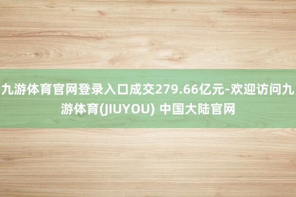 九游体育官网登录入口成交279.66亿元-欢迎访问九游体育(JIUYOU) 中国大陆官网